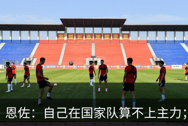 恩佐：自己在国家队算不上主力；在麦卡身边踢球非常舒服